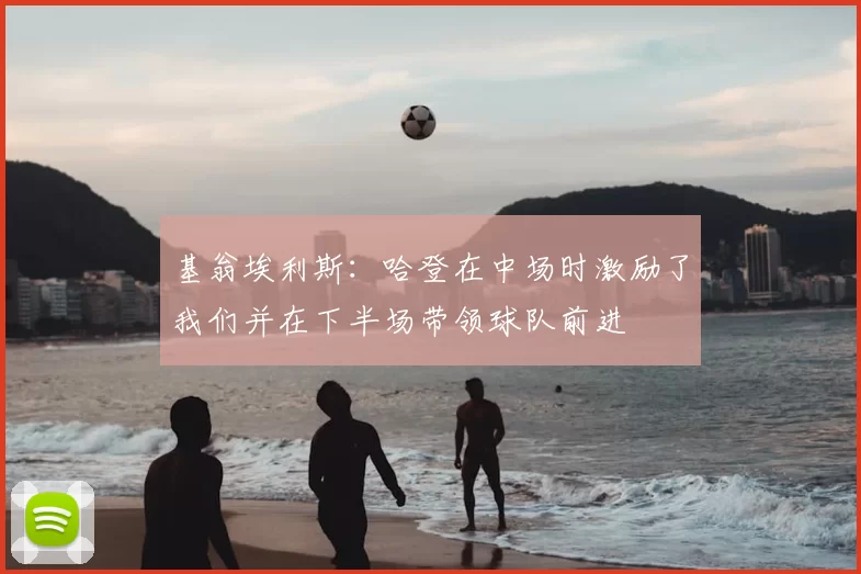 基翁埃利斯:哈登在中场时激励了我们并在下半场带领球队前进