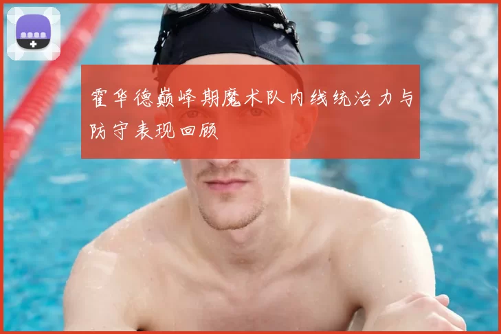 霍华德巅峰期魔术队内线统治力与防守表现回顾