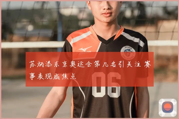 苏炳添东京奥运会第几名引关注 赛事表现成焦点