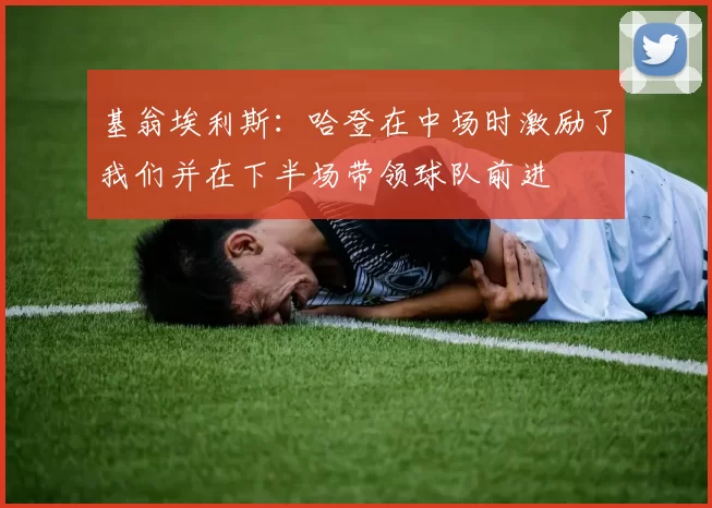 基翁埃利斯：哈登在中场时激励了我们并在下半场带领球队前进