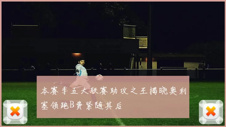 本赛季五大联赛助攻之王揭晓奥利塞领跑B费紧随其后