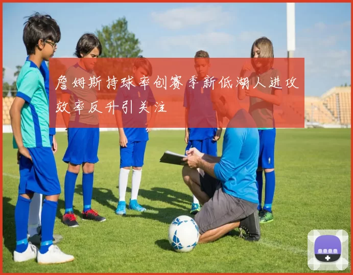 詹姆斯持球率创赛季新低湖人进攻效率反升引关注