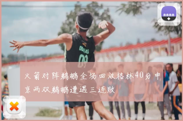 火箭对阵鹈鹕全场回放格林40分申京两双鹈鹕遭遇三连败