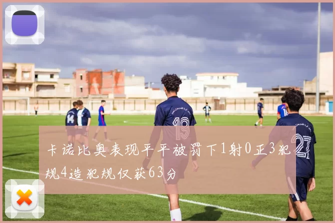 卡诺比奥表现平平被罚下1射0正3犯规4造犯规仅获63分