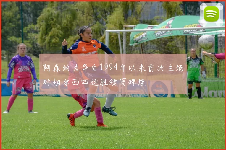 阿森纳力争自1994年以来首次主场对切尔西四连胜续写辉煌