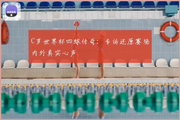 C罗世界杯四球传奇：专访还原赛场内外真实心声