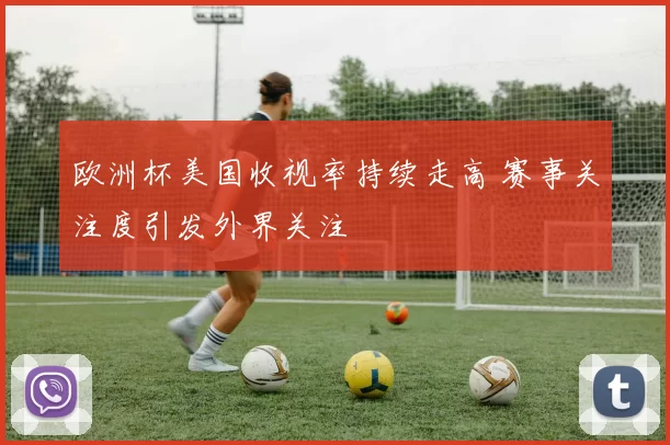 欧洲杯美国收视率持续走高 赛事关注度引发外界关注
