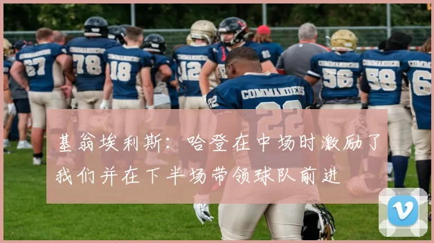 基翁埃利斯：哈登在中场时激励了我们并在下半场带领球队前进