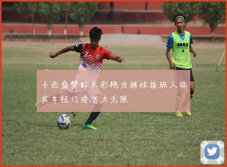 卡西盛赞铃木彩艳为裤袜接班人称其年轻门将潜力无限