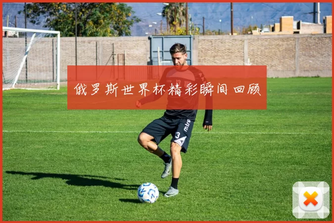 俄罗斯世界杯精彩瞬间回顾