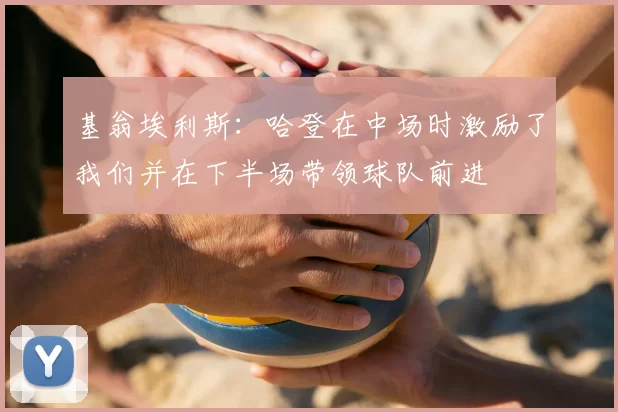 基翁埃利斯:哈登在中场时激励了我们并在下半场带领球队前进