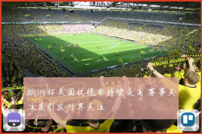 欧洲杯美国收视率持续走高 赛事关注度引发外界关注