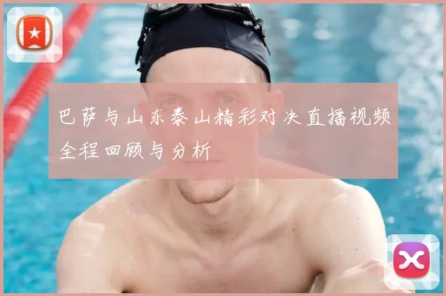 巴萨与山东泰山精彩对决直播视频全程回顾与分析
