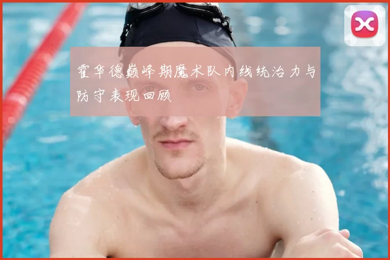 霍华德巅峰期魔术队内线统治力与防守表现回顾