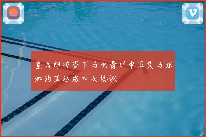 皇马即将签下马竞青训中卫艾马尔加西亚达成口头协议