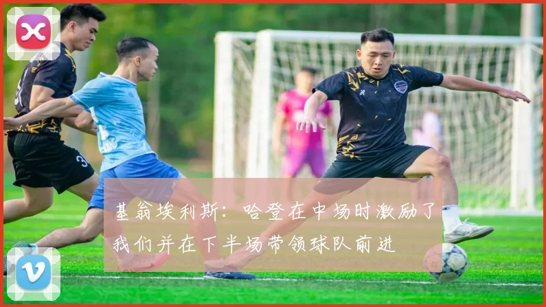 基翁埃利斯:哈登在中场时激励了我们并在下半场带领球队前进