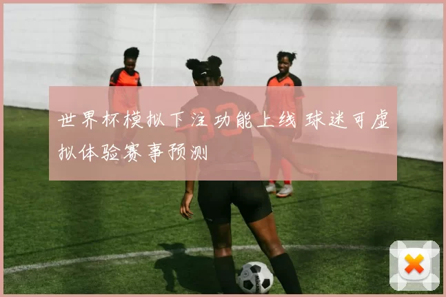 世界杯模拟下注功能上线 球迷可虚拟体验赛事预测