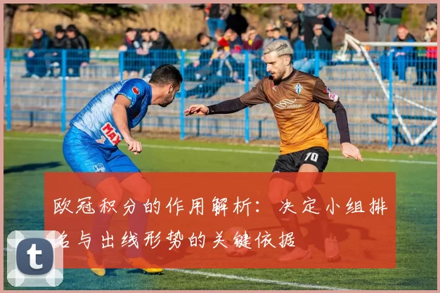 欧冠积分的作用解析:决定小组排名与出线形势的关键依据