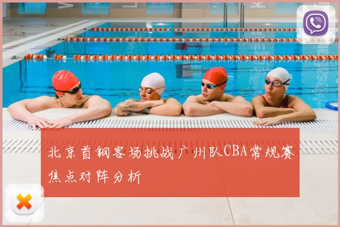 北京首钢客场挑战广州队CBA常规赛焦点对阵分析