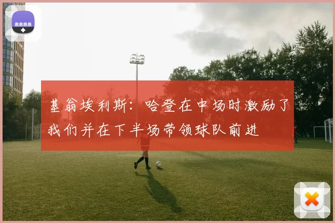 基翁埃利斯:哈登在中场时激励了我们并在下半场带领球队前进