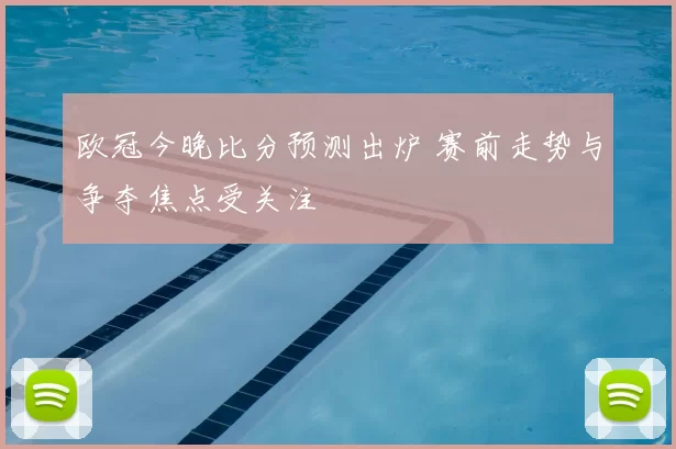 欧冠今晚比分预测出炉 赛前走势与争夺焦点受关注
