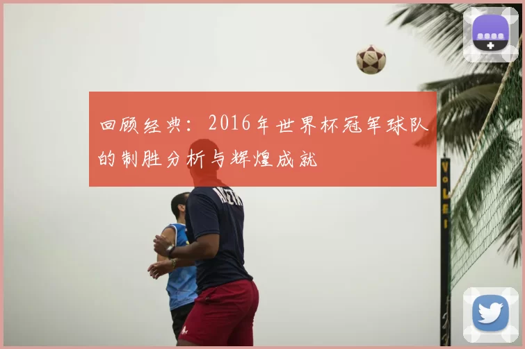 回顾经典:2016年世界杯冠军球队的制胜分析与辉煌成就
