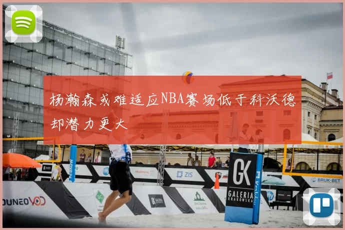杨瀚森或难适应NBA赛场低于科沃德却潜力更大