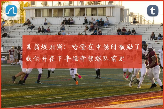 基翁埃利斯：哈登在中场时激励了我们并在下半场带领球队前进