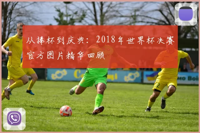 从捧杯到庆典:2018年世界杯决赛官方图片精华回顾