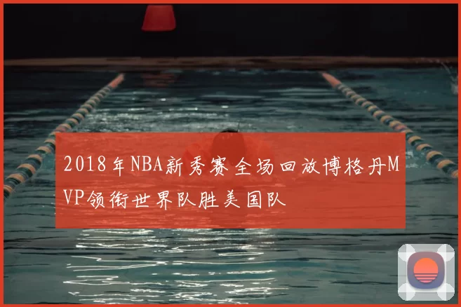 2018年NBA新秀赛全场回放博格丹MVP领衔世界队胜美国队