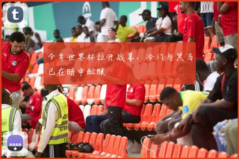 今年世界杯拉开战幕,冷门与黑马已在暗中酝酿