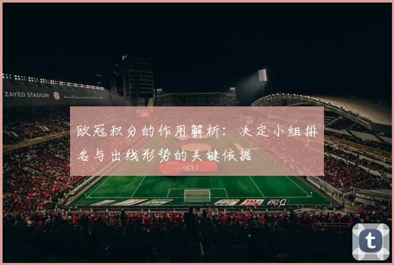 欧冠积分的作用解析：决定小组排名与出线形势的关键依据