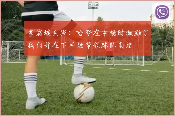 基翁埃利斯:哈登在中场时激励了我们并在下半场带领球队前进