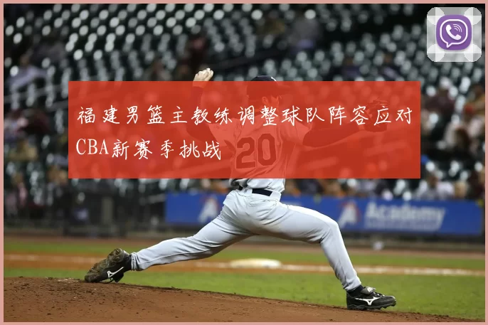 福建男篮主教练调整球队阵容应对CBA新赛季挑战