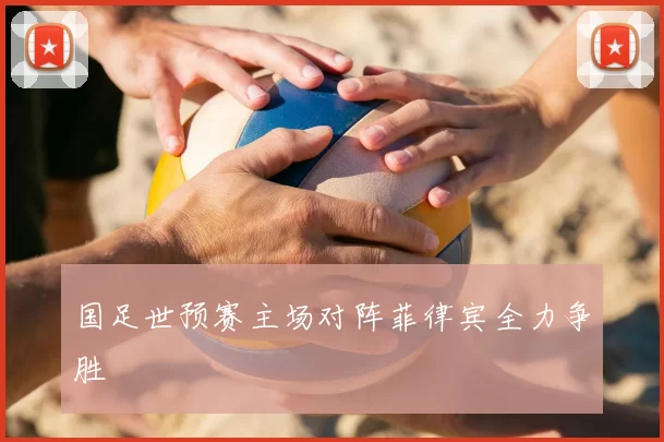 国足世预赛主场对阵菲律宾全力争胜