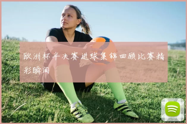 欧洲杯半决赛进球集锦回顾比赛精彩瞬间