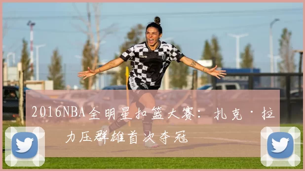 2016NBA全明星扣篮大赛:扎克·拉文力压群雄首次夺冠