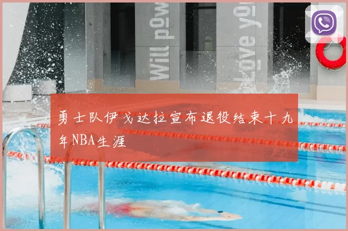 勇士队伊戈达拉宣布退役结束十九年NBA生涯