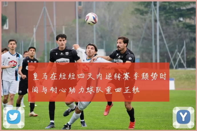 皇马在短短四天内逆转赛季颓势时间与耐心助力球队重回正轨