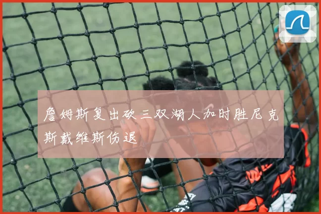 詹姆斯复出砍三双湖人加时胜尼克斯戴维斯伤退