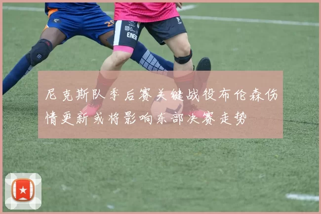 尼克斯队季后赛关键战役布伦森伤情更新或将影响东部决赛走势