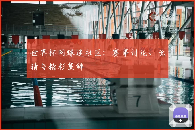 世界杯网球迷社区:赛事讨论、竞猜与精彩集锦