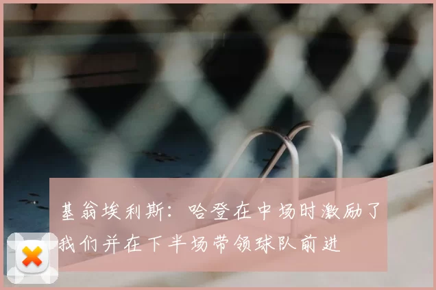 基翁埃利斯：哈登在中场时激励了我们并在下半场带领球队前进