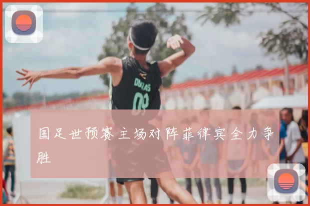 国足世预赛主场对阵菲律宾全力争胜