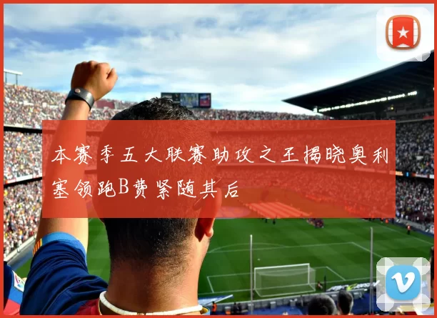 本赛季五大联赛助攻之王揭晓奥利塞领跑B费紧随其后