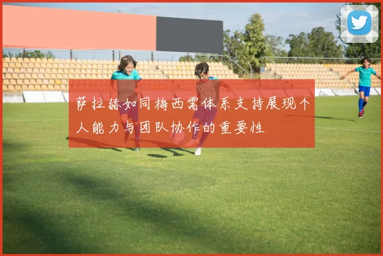 萨拉赫如同梅西需体系支持展现个人能力与团队协作的重要性
