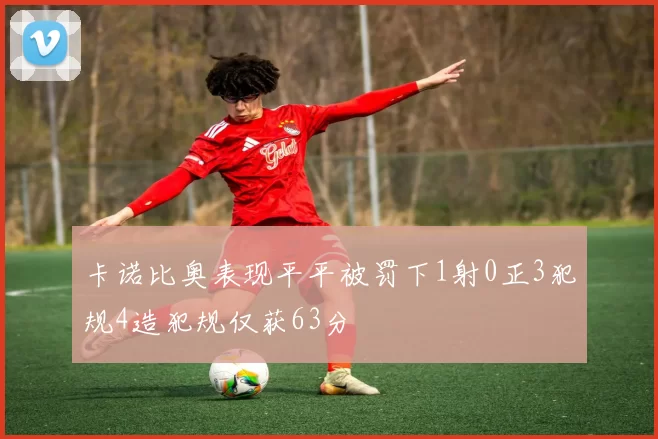卡诺比奥表现平平被罚下1射0正3犯规4造犯规仅获63分