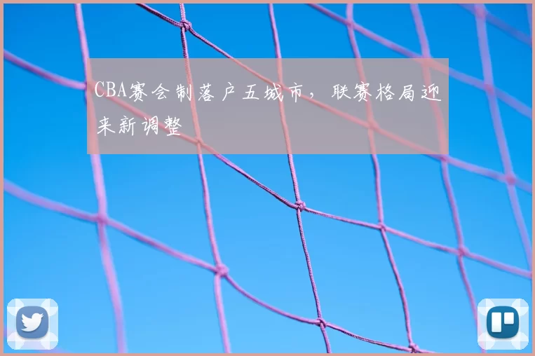 CBA赛会制落户五城市，联赛格局迎来新调整