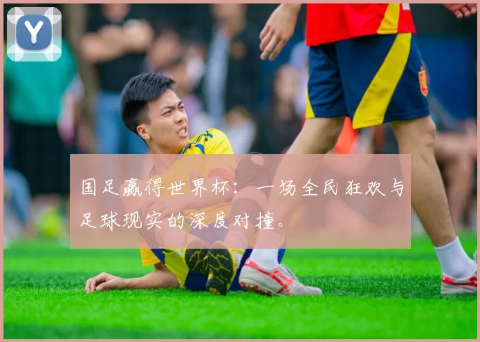 国足赢得世界杯:一场全民狂欢与足球现实的深度对撞。
