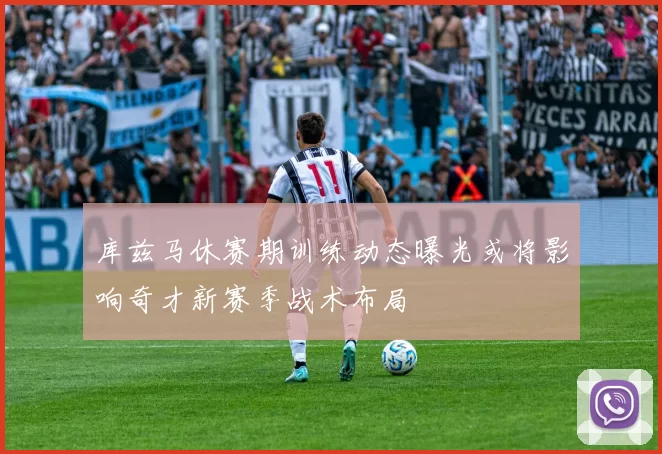 库兹马休赛期训练动态曝光或将影响奇才新赛季战术布局